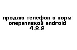продаю телефон с норм оперативкой android 4.2.2